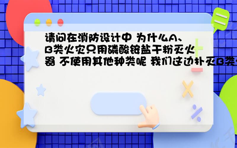 请问在消防设计中 为什么A、B类火灾只用磷酸铵盐干粉灭火器 不使用其他种类呢 我们这边扑灭B类火灾也是用 磷酸铵盐干粉灭火器呢 呵呵