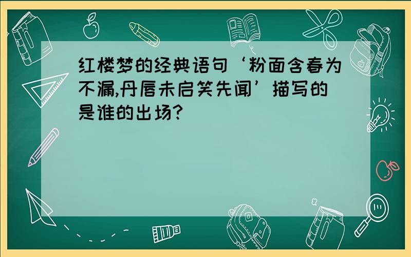 红楼梦的经典语句‘粉面含春为不漏,丹唇未启笑先闻’描写的是谁的出场?