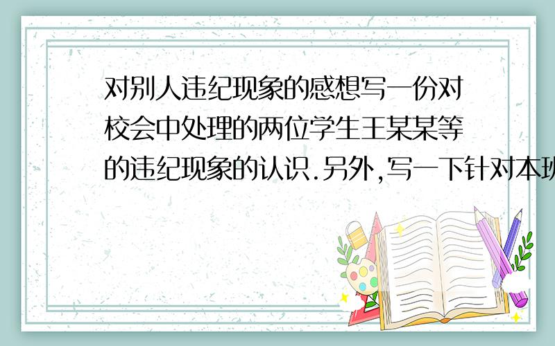 对别人违纪现象的感想写一份对校会中处理的两位学生王某某等的违纪现象的认识.另外,写一下针对本班上周有三位男同学无故逃课的现象和其他违纪现象的感想,写写本学期行为规范总结.有