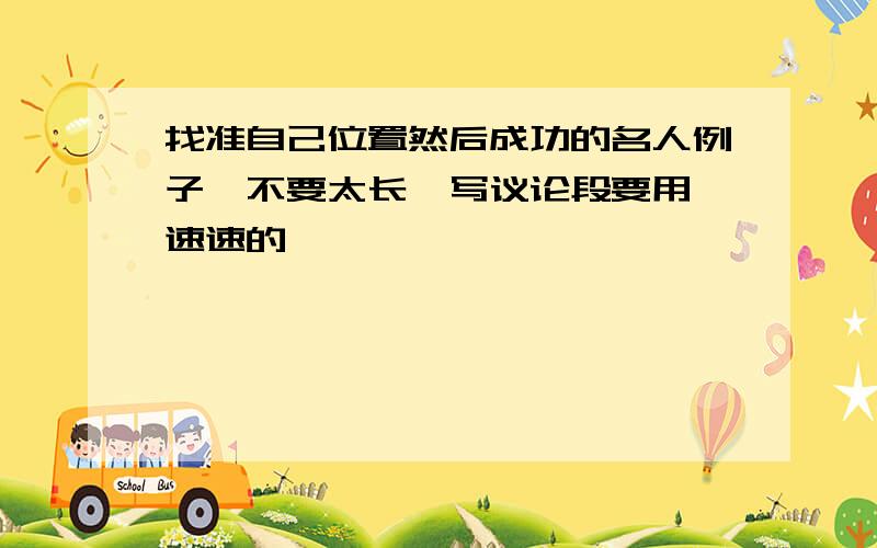 找准自己位置然后成功的名人例子,不要太长,写议论段要用,速速的