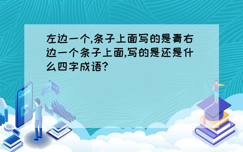 左边一个,条子上面写的是青右边一个条子上面,写的是还是什么四字成语?