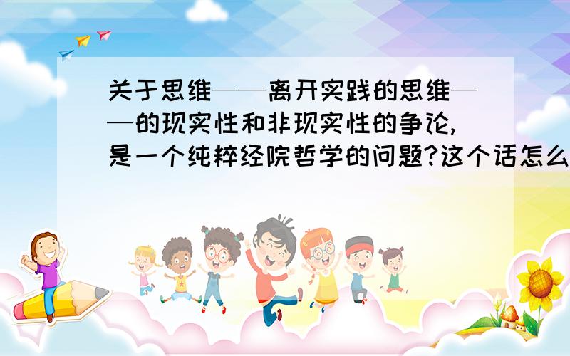 关于思维——离开实践的思维——的现实性和非现实性的争论,是一个纯粹经院哲学的问题?这个话怎么理解?