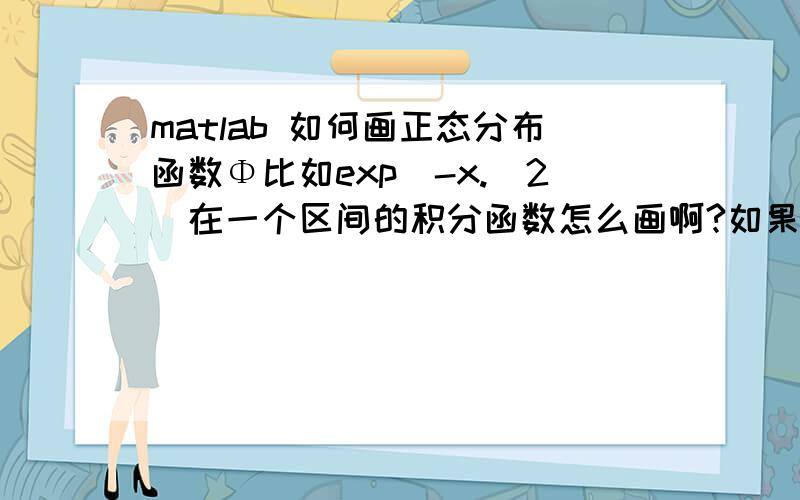 matlab 如何画正态分布函数Φ比如exp(-x.^2)在一个区间的积分函数怎么画啊?如果上限是两个变量的函数还可以画出来吗？比如x换成x+y，也就是要变成三维图像。