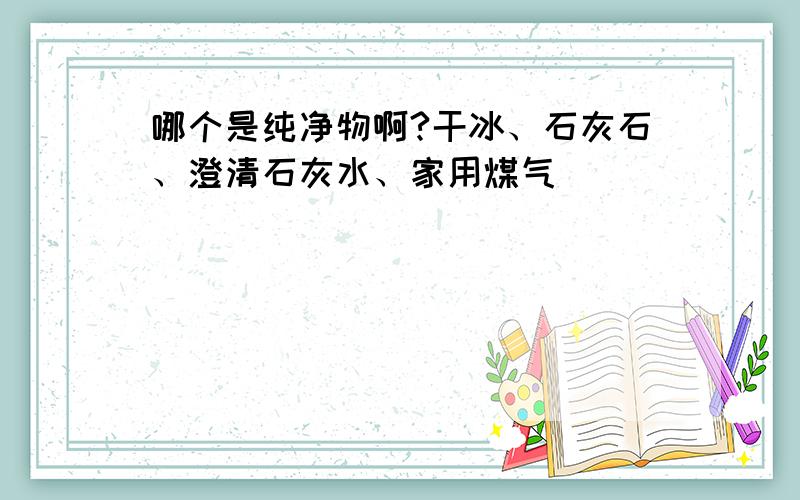 哪个是纯净物啊?干冰、石灰石、澄清石灰水、家用煤气