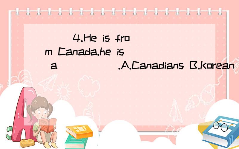 ( )4.He is from Canada,he is a _____.A.Canadians B.Korean C.Australian D.Canadian