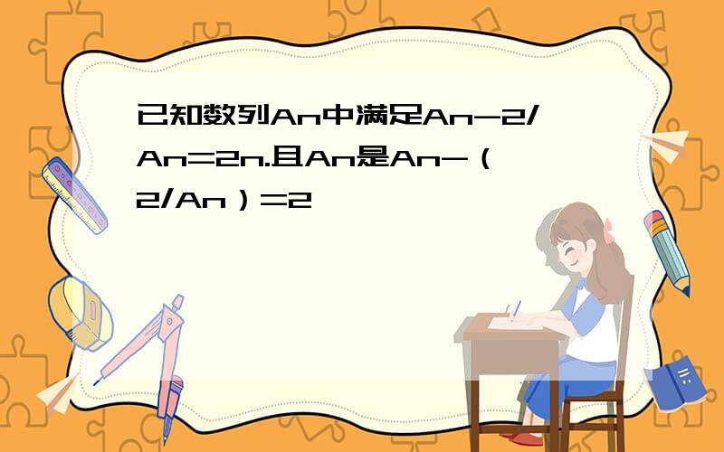 已知数列An中满足An-2/An=2n.且An是An-（2/An）=2