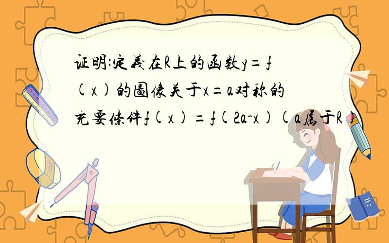 证明:定义在R上的函数y=f(x)的图像关于x=a对称的充要条件f(x)=f(2a-x)(a属于R)