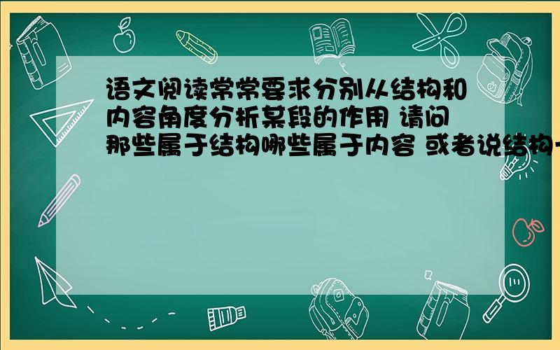 语文阅读常常要求分别从结构和内容角度分析某段的作用 请问那些属于结构哪些属于内容 或者说结构一般要答哪些方面 内容一般要答那些方面