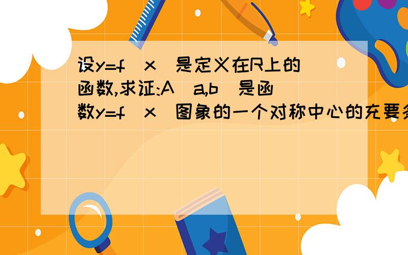 设y=f(x)是定义在R上的函数,求证:A(a,b)是函数y=f(x)图象的一个对称中心的充要条件是:f(x)+f(2a-x)=2b.