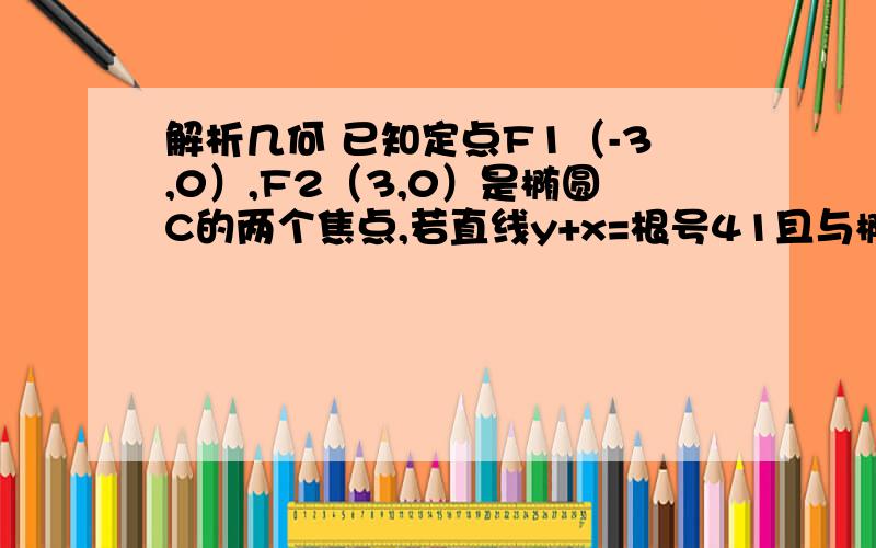 解析几何 已知定点F1（-3,0）,F2（3,0）是椭圆C的两个焦点,若直线y+x=根号41且与椭圆C有公共点求当椭圆C的长轴最短时椭圆的离心率离心率