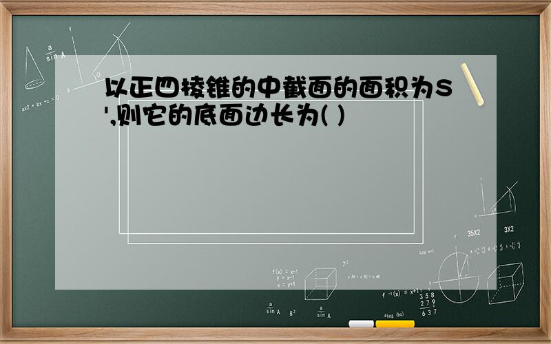 以正四棱锥的中截面的面积为S',则它的底面边长为( )