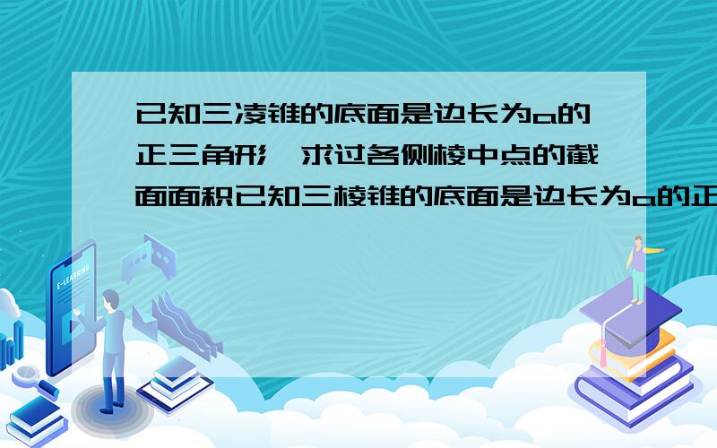 已知三凌锥的底面是边长为a的正三角形,求过各侧棱中点的截面面积已知三棱锥的底面是边长为a的正三角形,求过各侧棱中点的截面面积