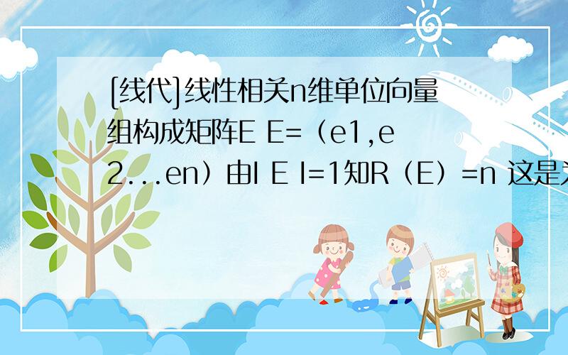 [线代]线性相关n维单位向量组构成矩阵E E=（e1,e2...en）由I E I=1知R（E）=n 这是为什么?e1=e2=...en 都是单位矩阵,他们组成的矩阵是3 X 3n阶矩阵,秩应该是等于3才对啊?A=（a1.am）B=（a1.am,am+1）有R（B