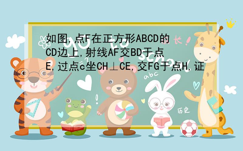 如图,点F在正方形ABCD的CD边上,射线AF交BD于点E,过点c坐CH⊥CE,交FG于点H,证