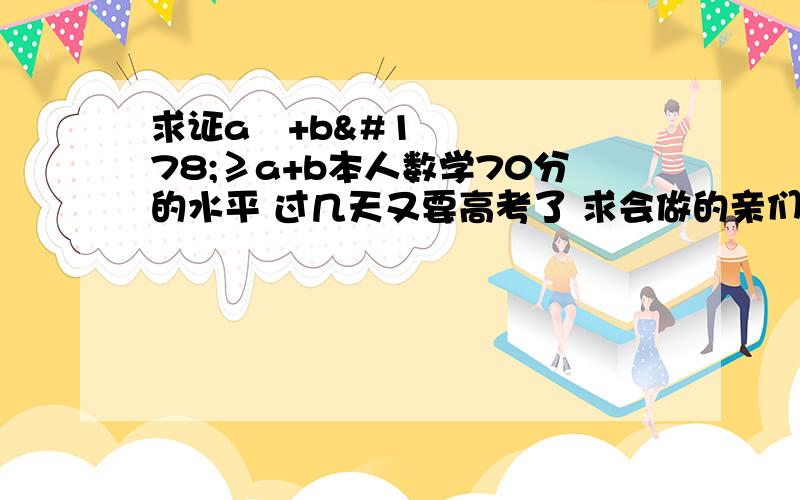 求证a²+b²≥a+b本人数学70分的水平 过几天又要高考了 求会做的亲们帮帮忙哈额 我傻了 原题是这样 已知a,b为正实数 （1）求证a²/b+b²/a≥a+b