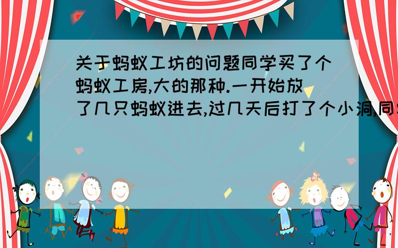 关于蚂蚁工坊的问题同学买了个蚂蚁工房,大的那种.一开始放了几只蚂蚁进去,过几天后打了个小洞,同学觉得不美观,就把蚂蚁工房加热了一次,凝固以后,不小心弄死了蚂蚁工头,再过几天就没