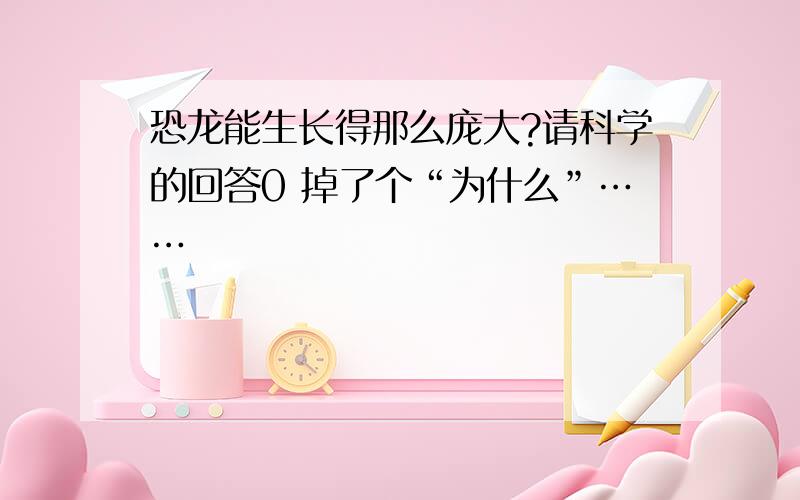 恐龙能生长得那么庞大?请科学的回答0 掉了个“为什么”……