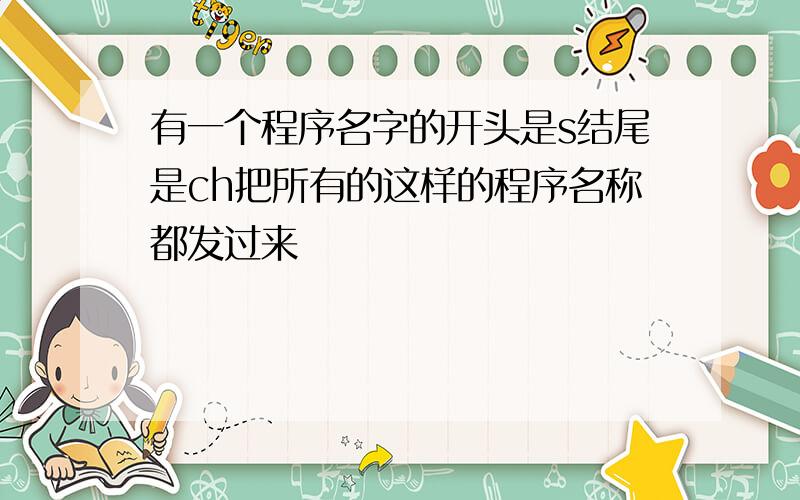 有一个程序名字的开头是s结尾是ch把所有的这样的程序名称都发过来