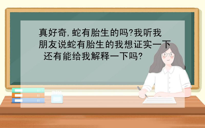 真好奇,蛇有胎生的吗?我听我朋友说蛇有胎生的我想证实一下 还有能给我解释一下吗?