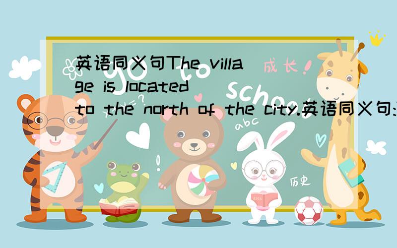 英语同义句The village is located to the north of the city.英语同义句:The village is located to the north of the city.The teacher hurried to the office after class.