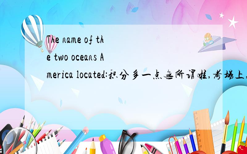 The name of the two oceans America located:积分多一点无所谓啦,考场上,