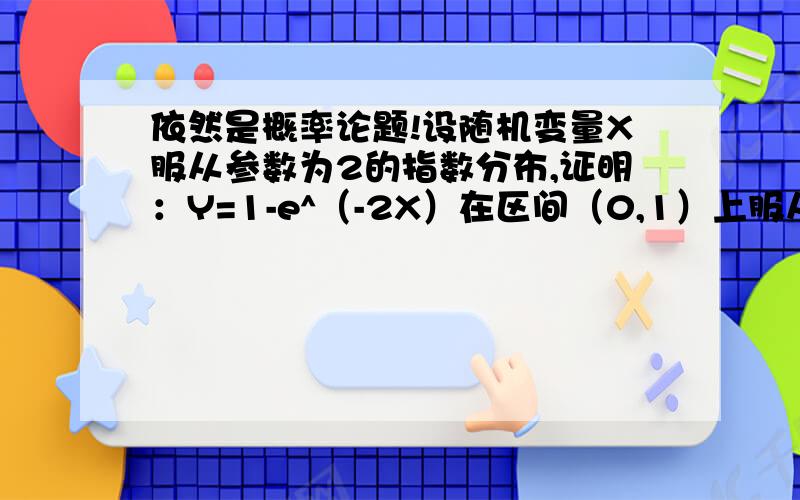 依然是概率论题!设随机变量X服从参数为2的指数分布,证明：Y=1-e^（-2X）在区间（0,1）上服从均匀分布.