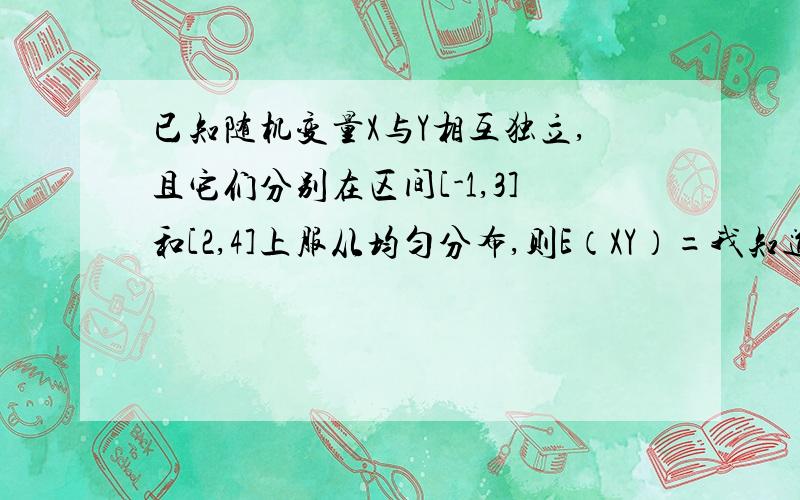 已知随机变量X与Y相互独立,且它们分别在区间[-1,3]和[2,4]上服从均匀分布,则E（XY）=我知道E（X）=1 E（Y）=3可是怎么来的.a=?b=?