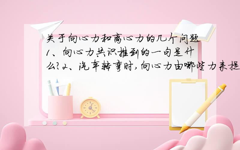 关于向心力和离心力的几个问题1、向心力共识推到的一句是什么?2、汽车转弯时,向心力由哪些力来提供?3、火车车轮和汽车轮胎有何不同?3、离心运动与圆周运动的区别.谢谢了.希望大家踊跃