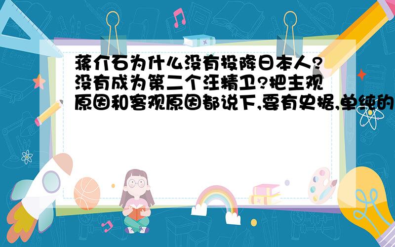 蒋介石为什么没有投降日本人?没有成为第二个汪精卫?把主观原因和客观原因都说下,要有史据,单纯的复制粘贴就算了,我希望是自己加以分析的东西.我没有抬毛压蒋,我看的一些史实资料发现