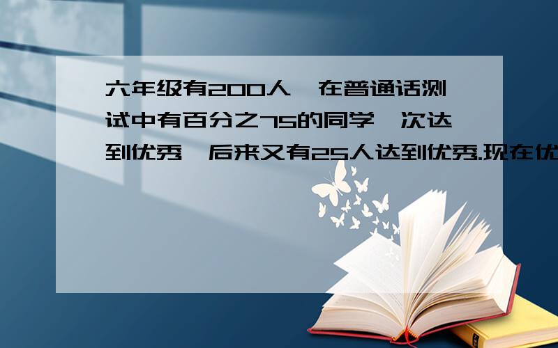 六年级有200人,在普通话测试中有百分之75的同学一次达到优秀,后来又有25人达到优秀.现在优秀率是多少?