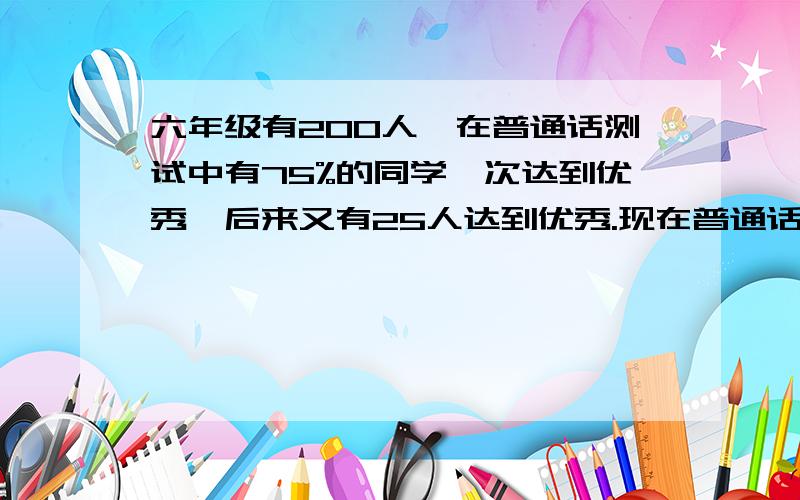 六年级有200人,在普通话测试中有75%的同学一次达到优秀,后来又有25人达到优秀.现在普通话测试优秀率是