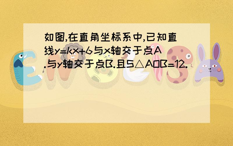 如图,在直角坐标系中,已知直线y=kx+6与x轴交于点A.与y轴交于点B.且S△AOB=12.