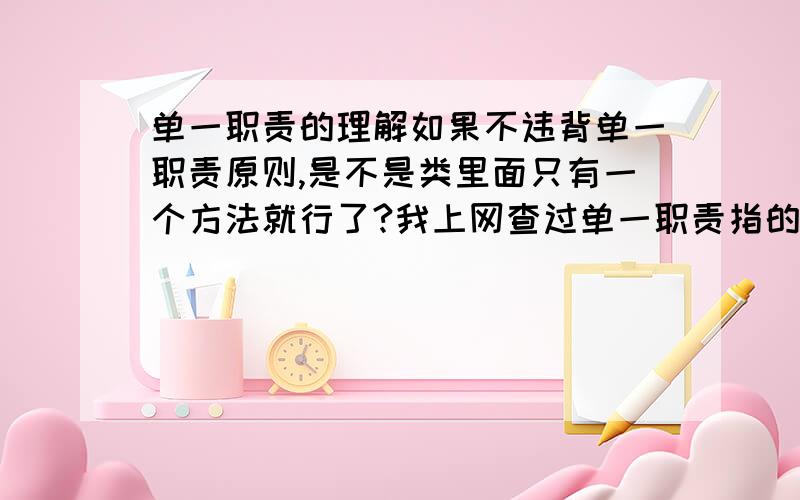 单一职责的理解如果不违背单一职责原则,是不是类里面只有一个方法就行了?我上网查过单一职责指的是只有一个引起类变化的原因,假如说创建一个“小明”类,小明会扫地,会吃饭,会走路,总