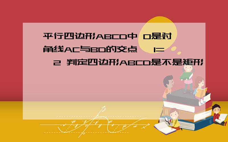 平行四边形ABCD中 O是对角线AC与BD的交点 ∠1=∠2 判定四边形ABCD是不是矩形