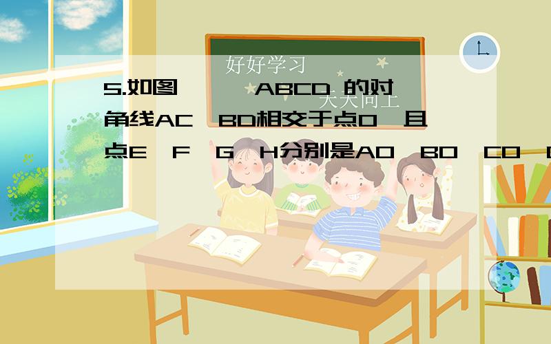 5.如图,◢◤ABCD 的对角线AC,BD相交于点O,且点E,F,G,H分别是AO,BO,CO,DO的中点.求证：四边形EFGH是平行四边形.证明：∵四边形ABCD是平行四边形∴AO=CO,BO=DO又∵点E,F,G,H分别是AO,BO,CO,DO的中点∴OE=1/2OA,O