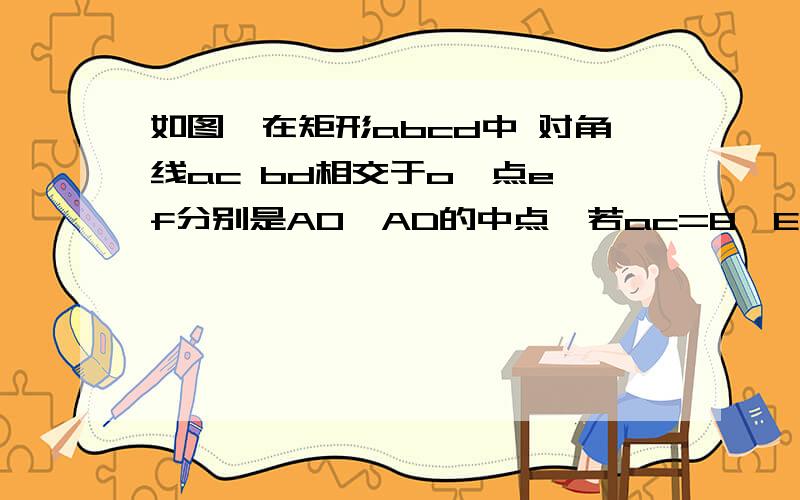 如图,在矩形abcd中 对角线ac bd相交于o,点e,f分别是AO,AD的中点,若ac=8,EF=