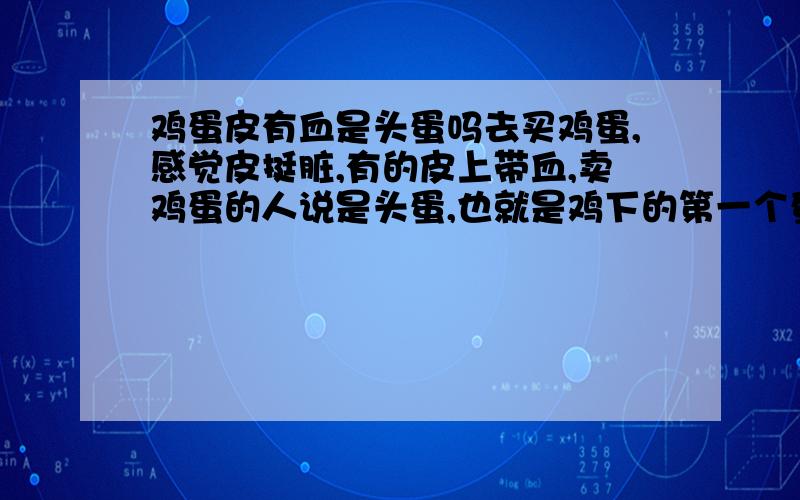 鸡蛋皮有血是头蛋吗去买鸡蛋,感觉皮挺脏,有的皮上带血,卖鸡蛋的人说是头蛋,也就是鸡下的第一个蛋,