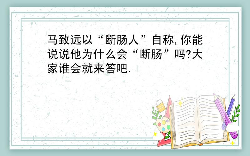 马致远以“断肠人”自称,你能说说他为什么会“断肠”吗?大家谁会就来答吧.