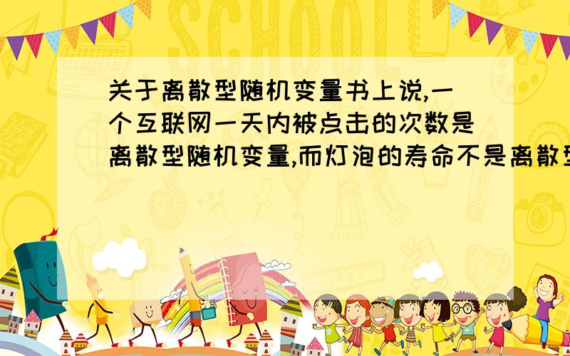 关于离散型随机变量书上说,一个互联网一天内被点击的次数是离散型随机变量,而灯泡的寿命不是离散型随机变量,因为无法一一列举.既然灯泡的寿命不是,那互联网被点击的次数怎么就是呢?