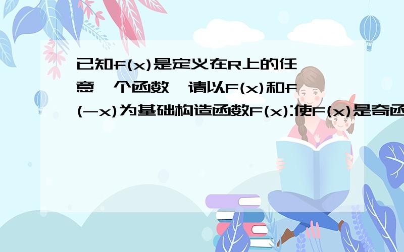 已知f(x)是定义在R上的任意一个函数,请以F(x)和f(-x)为基础构造函数F(x):使F(x)是奇函数请尽快解决