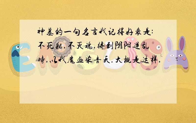 神墓的一句名言我记得好象是:不死躯,不灭魂,待到阴阳逆乱时,以我魔血染青天.大概是这样,