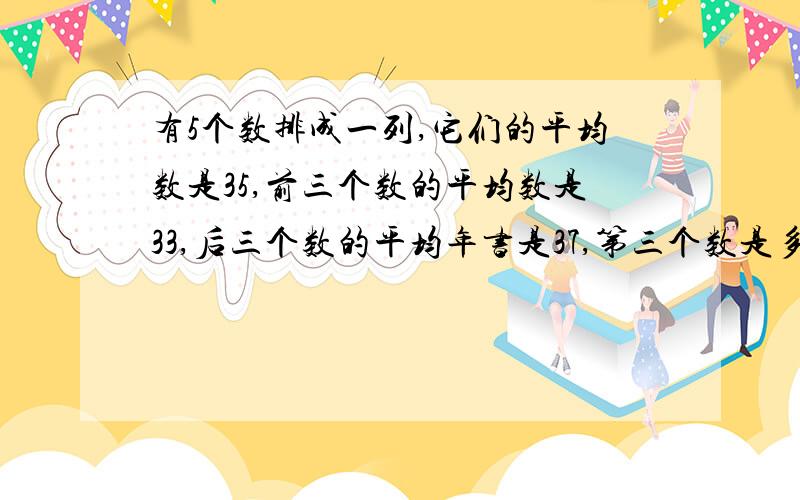 有5个数排成一列,它们的平均数是35,前三个数的平均数是33,后三个数的平均年书是37,第三个数是多少?