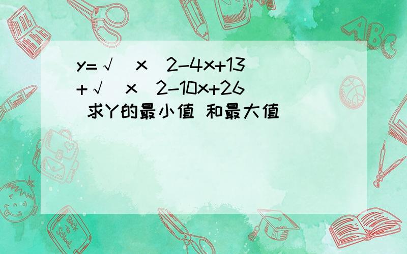 y=√(x^2-4x+13)+√(x^2-10x+26) 求Y的最小值 和最大值