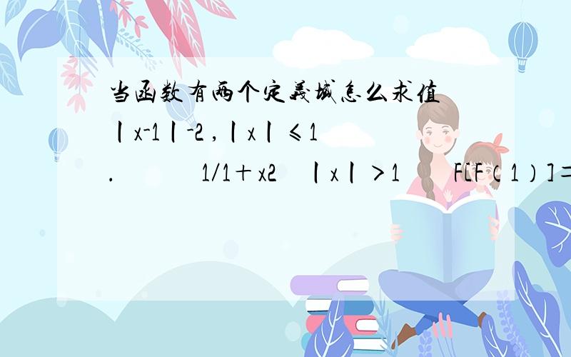 当函数有两个定义域怎么求值 丨x-1丨-2 ,丨x丨≤1．　 　　1／1＋x2　丨x丨＞1　　F[F（1）]＝