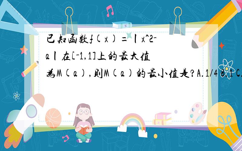 已知函数f(x)=丨x^2-a丨在[-1,1]上的最大值为M(a),则M(a)的最小值是?A.1/4 B.1 C.1/2 D.2