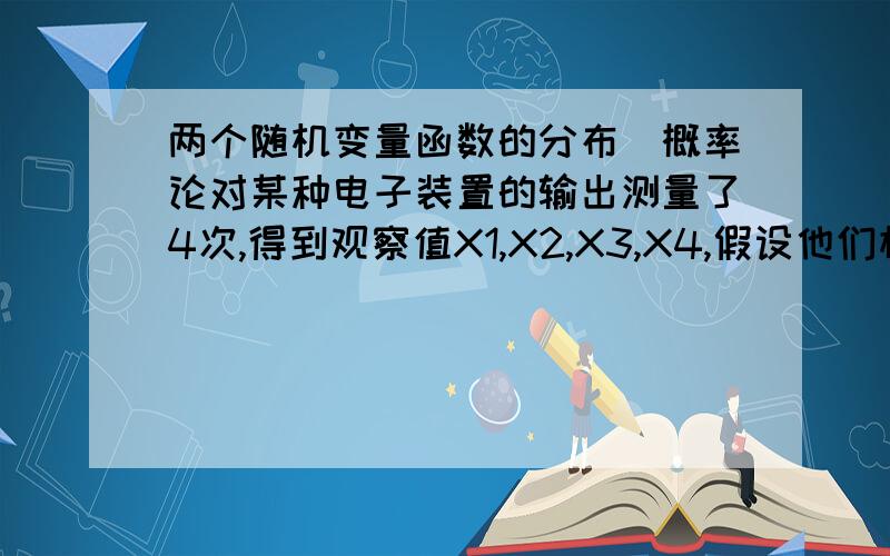 两个随机变量函数的分布（概率论对某种电子装置的输出测量了4次,得到观察值X1,X2,X3,X4,假设他们相互独立且都服从同一分布,其分布函数如图,（1-e的负8分之y的平方）,令X = max{X1,X2,X3,X4} ,求FX