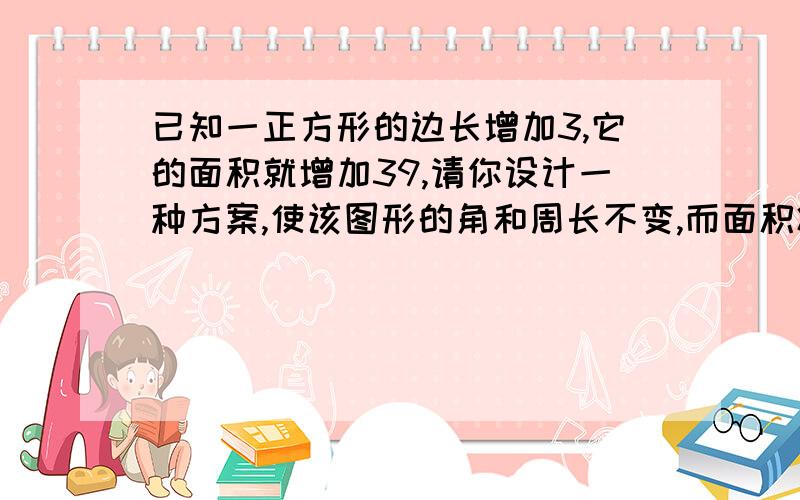 已知一正方形的边长增加3,它的面积就增加39,请你设计一种方案,使该图形的角和周长不变,而面积减少4