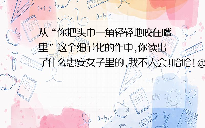 从“你把头巾一角轻轻地咬在嘴里”这个细节化的作中,你读出了什么惠安女子里的,我不大会!哈哈!@