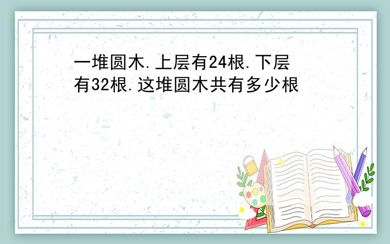 一堆圆木.上层有24根.下层有32根.这堆圆木共有多少根