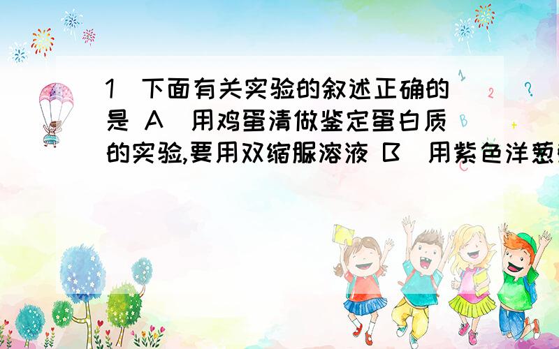 1．下面有关实验的叙述正确的是 A．用鸡蛋清做鉴定蛋白质的实验,要用双缩脲溶液 B．用紫色洋葱鳞片叶外表